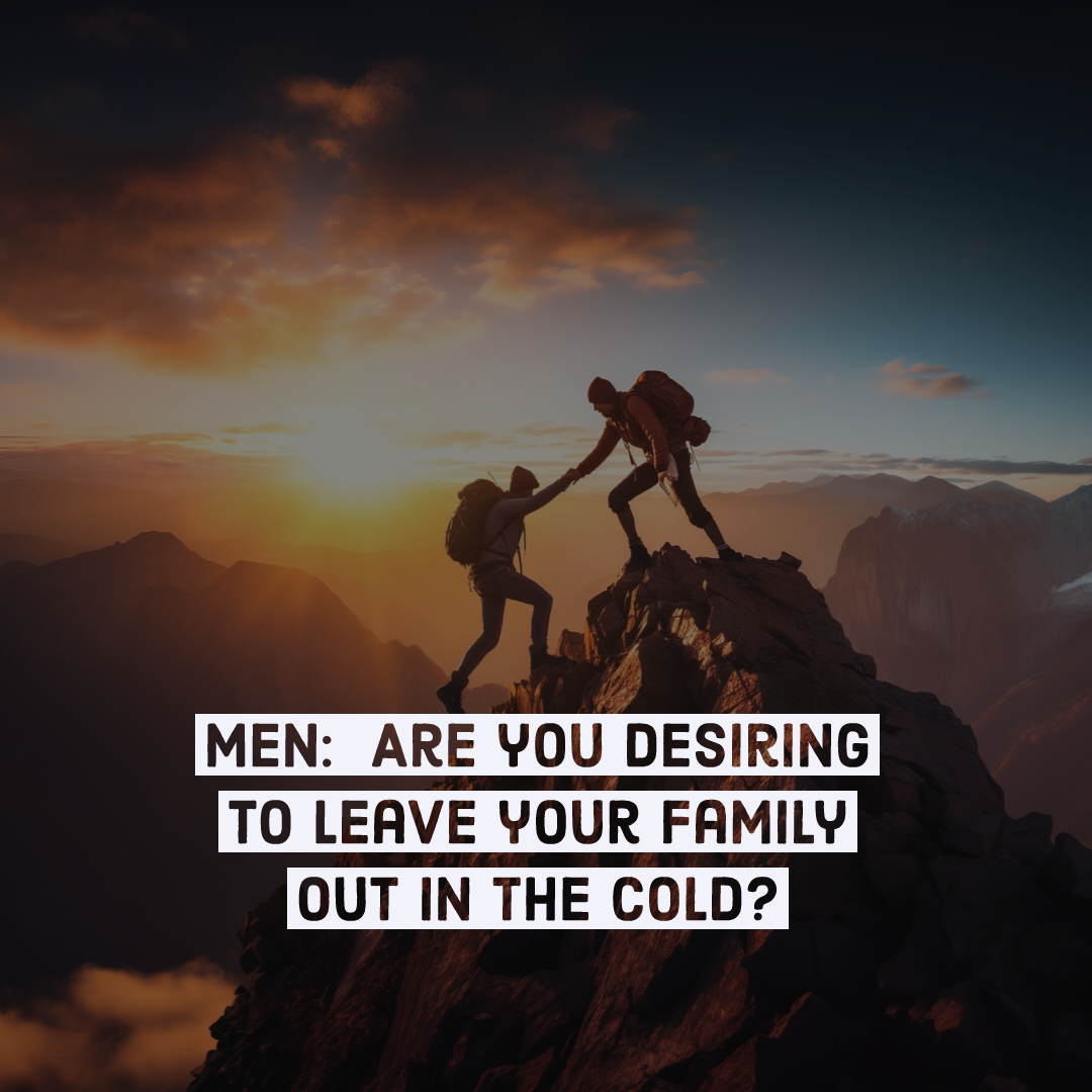 Men: Are you desiring to leave your family out in the cold? ❄️❄️