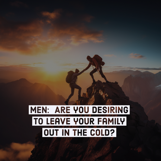 Men: Are you desiring to leave your family out in the cold? ❄️❄️